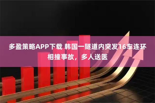 多盈策略APP下载 韩国一隧道内突发16车连环相撞事故，多人送医