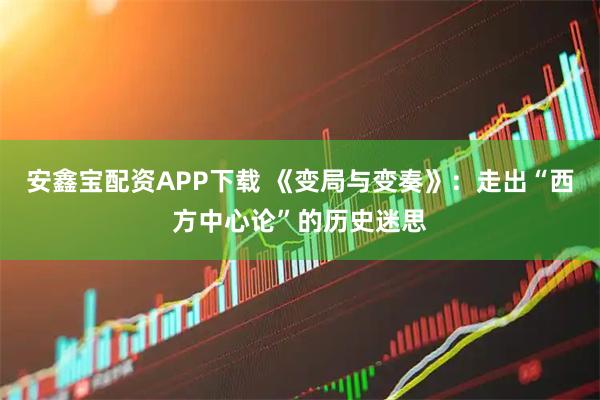 安鑫宝配资APP下载 《变局与变奏》：走出“西方中心论”的历史迷思