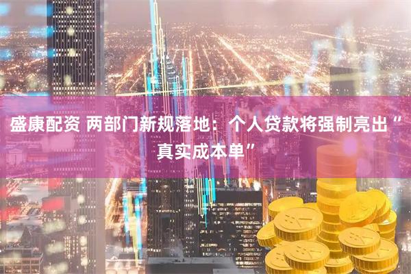 盛康配资 两部门新规落地：个人贷款将强制亮出“真实成本单”