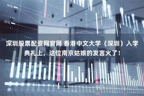 深圳股票配资网官网 香港中文大学（深圳）入学典礼上，这位南京姑娘的发言火了！