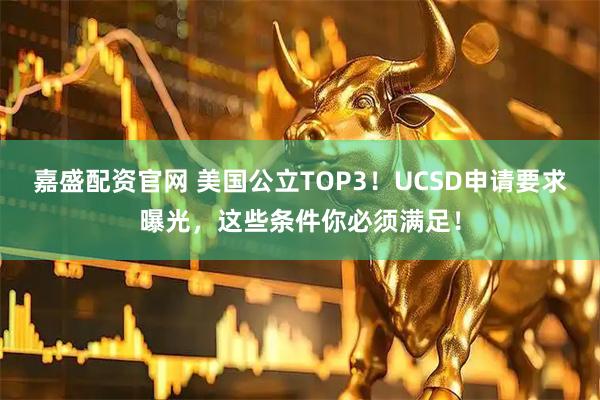 嘉盛配资官网 美国公立TOP3！UCSD申请要求曝光，这些条件你必须满足！