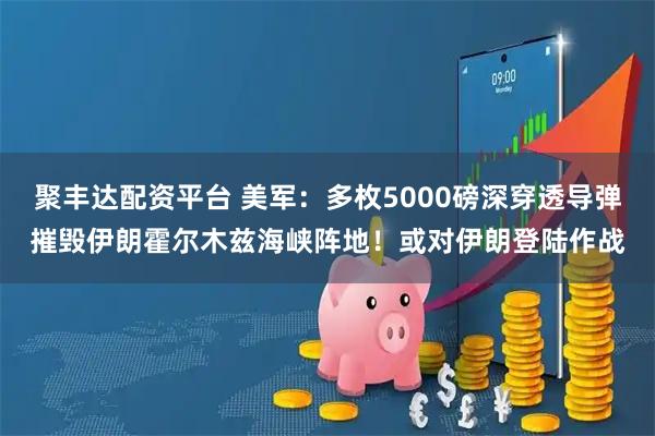 聚丰达配资平台 美军:多枚5000磅深穿透导弹摧毁伊朗霍尔木兹海峡阵地!或对伊朗登陆作战