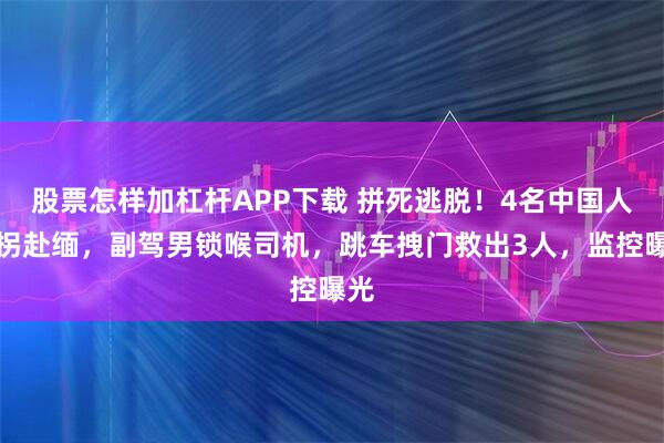 股票怎样加杠杆APP下载 拼死逃脱！4名中国人遭拐赴缅，副驾男锁喉司机，跳车拽门救出3人，监控曝光
