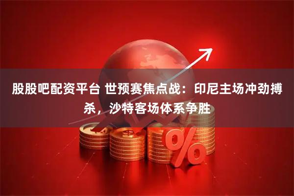 股股吧配资平台 世预赛焦点战：印尼主场冲劲搏杀，沙特客场体系争胜