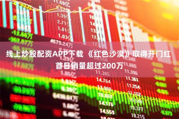 线上炒股配资APP下载 《红色沙漠》取得开门红 首日销量超过200万
