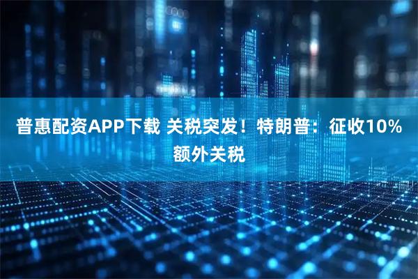 普惠配资APP下载 关税突发！特朗普：征收10%额外关税