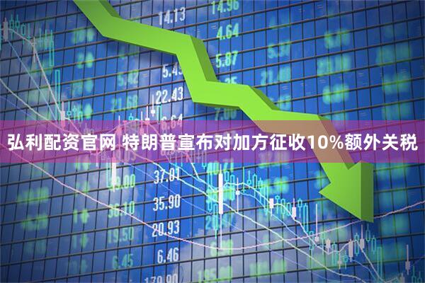 弘利配资官网 特朗普宣布对加方征收10%额外关税
