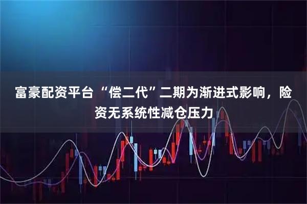 富豪配资平台 “偿二代”二期为渐进式影响，险资无系统性减仓压力