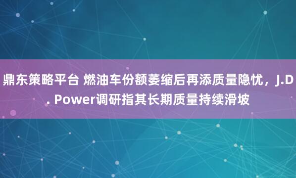 鼎东策略平台 燃油车份额萎缩后再添质量隐忧，J.D. Power调研指其长期质量持续滑坡