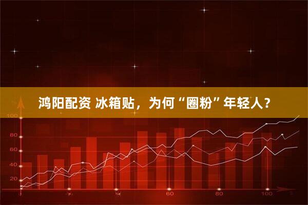 鸿阳配资 冰箱贴，为何“圈粉”年轻人？