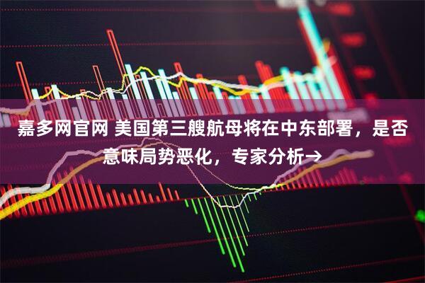 嘉多网官网 美国第三艘航母将在中东部署，是否意味局势恶化，专家分析→