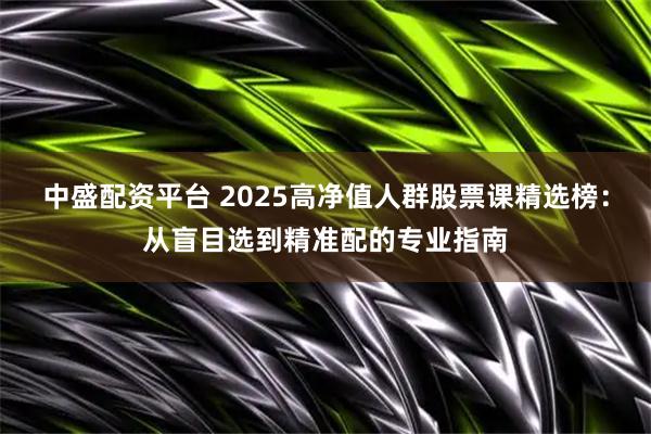中盛配资平台 2025高净值人群股票课精选榜：从盲目选到精准配的专业指南