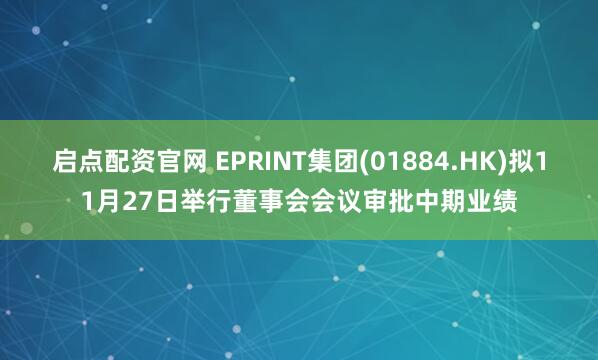 启点配资官网 EPRINT集团(01884.HK)拟11月27日举行董事会会议审批中期业绩