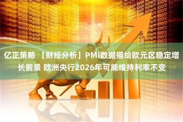 亿正策略 【财经分析】PMI数据描绘欧元区稳定增长前景 欧洲央行2026年可能维持利率不变