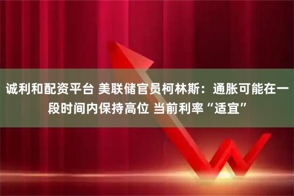 诚利和配资平台 美联储官员柯林斯：通胀可能在一段时间内保持高位 当前利率“适宜”