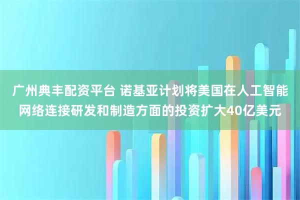 广州典丰配资平台 诺基亚计划将美国在人工智能网络连接研发和制造方面的投资扩大40亿美元