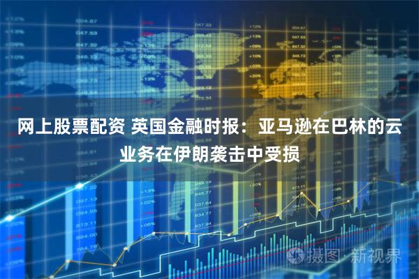 网上股票配资 英国金融时报：亚马逊在巴林的云业务在伊朗袭击中受损