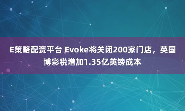E策略配资平台 Evoke将关闭200家门店，英国博彩税增加1.35亿英镑成本