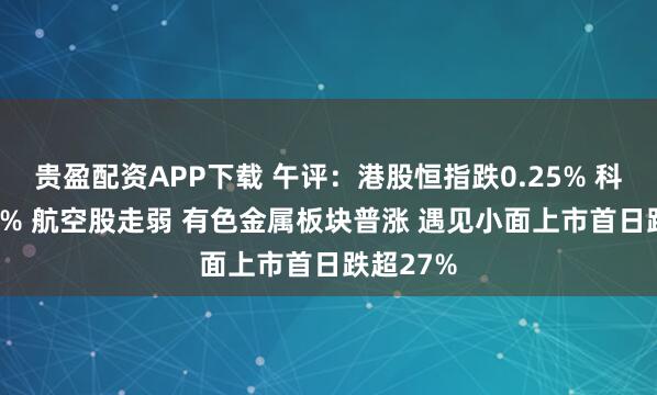 贵盈配资APP下载 午评：港股恒指跌0.25% 科指跌0.2% 航空股走弱 有色金属板块普涨 遇见小面上市首日跌超27%