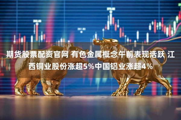 期货股票配资官网 有色金属概念午前表现活跃 江西铜业股份涨超5%中国铝业涨超4%