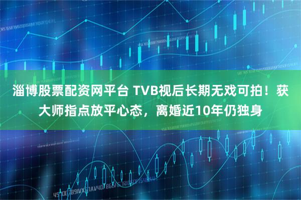 淄博股票配资网平台 TVB视后长期无戏可拍！获大师指点放平心态，离婚近10年仍独身