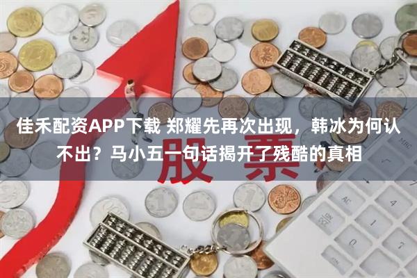 佳禾配资APP下载 郑耀先再次出现，韩冰为何认不出？马小五一句话揭开了残酷的真相
