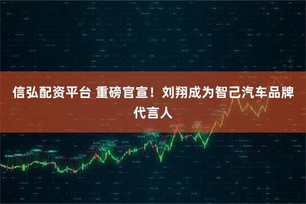 信弘配资平台 重磅官宣！刘翔成为智己汽车品牌代言人