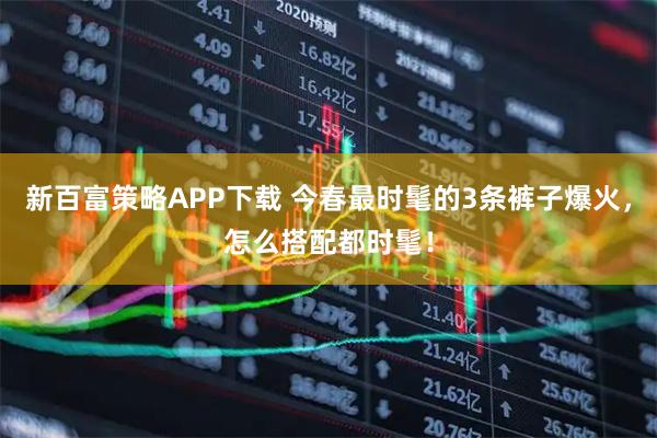 新百富策略APP下载 今春最时髦的3条裤子爆火，怎么搭配都时髦！