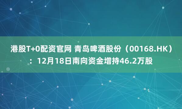 港股T+0配资官网 青岛啤酒股份（00168.HK）：12月18日南向资金增持46.2万股