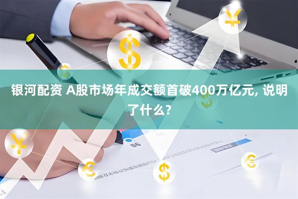 银河配资 A股市场年成交额首破400万亿元, 说明了什么?