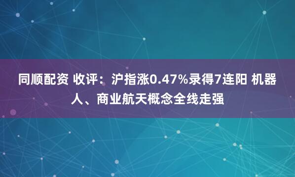 同顺配资 收评：沪指涨0.47%录得7连阳 机器人、商业航天概念全线走强