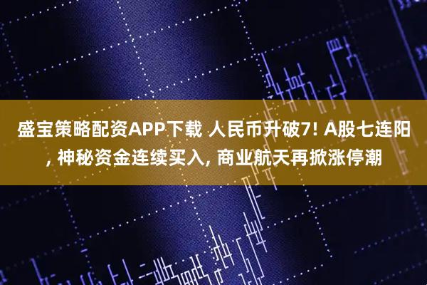 盛宝策略配资APP下载 人民币升破7! A股七连阳, 神秘资金连续买入, 商业航天再掀涨停潮