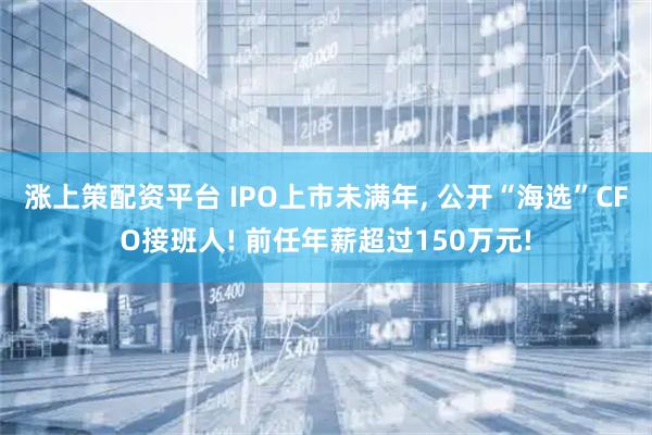 涨上策配资平台 IPO上市未满年, 公开“海选”CFO接班人! 前任年薪超过150万元!