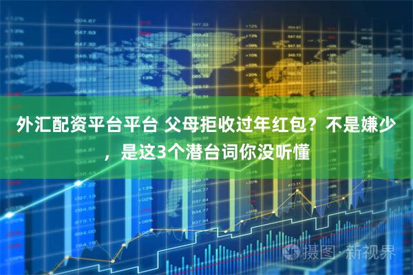 外汇配资平台平台 父母拒收过年红包？不是嫌少，是这3个潜台词你没听懂