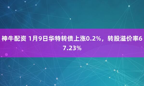 神牛配资 1月9日华特转债上涨0.2%，转股溢价率67.23%