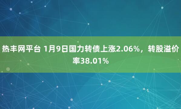 热丰网平台 1月9日国力转债上涨2.06%，转股溢价率38.01%