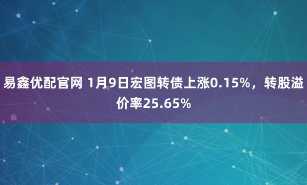 易鑫优配官网 1月9日宏图转债上涨0.15%，转股溢价率25.65%