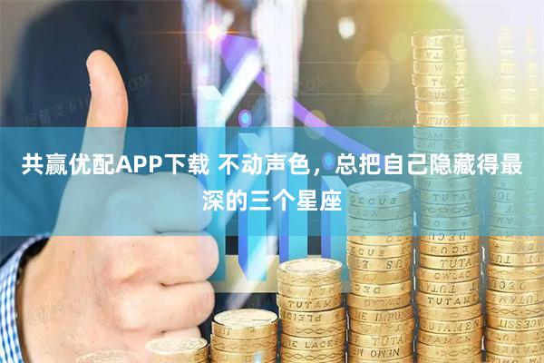 共赢优配APP下载 不动声色，总把自己隐藏得最深的三个星座