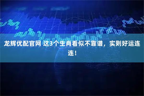 龙辉优配官网 这3个生肖看似不靠谱，实则好运连连！