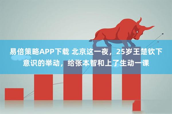 易倍策略APP下载 北京这一夜，25岁王楚钦下意识的举动，给张本智和上了生动一课
