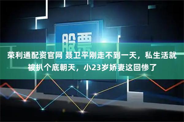 荣利通配资官网 聂卫平刚走不到一天，私生活就被扒个底朝天，小23岁娇妻这回惨了