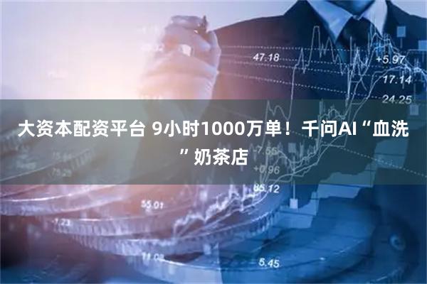 大资本配资平台 9小时1000万单！千问AI“血洗”奶茶店