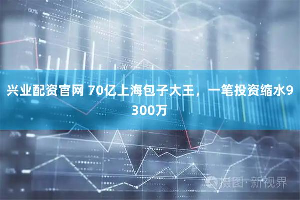 兴业配资官网 70亿上海包子大王，一笔投资缩水9300万