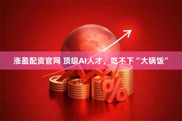 涨盈配资官网 顶级AI人才，吃不下“大锅饭”