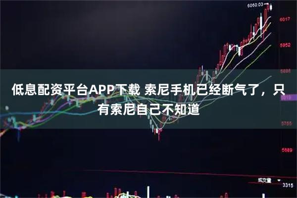 低息配资平台APP下载 索尼手机已经断气了，只有索尼自己不知道