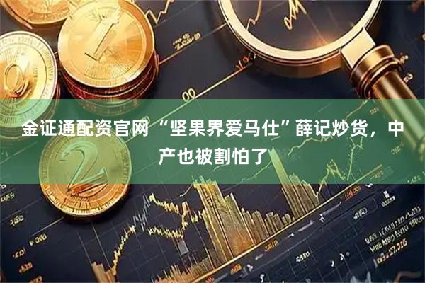 金证通配资官网 “坚果界爱马仕”薛记炒货，中产也被割怕了