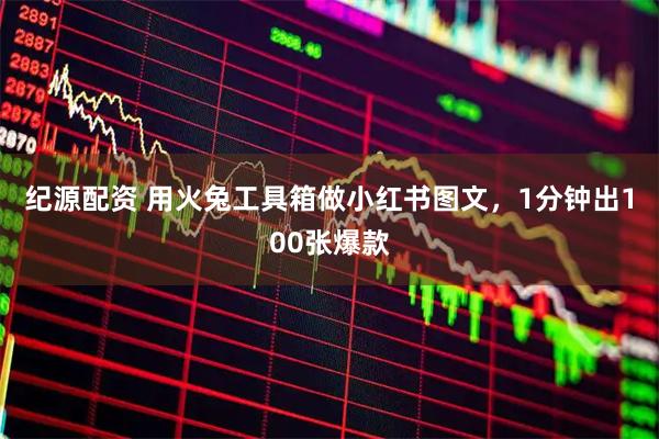 纪源配资 用火兔工具箱做小红书图文，1分钟出100张爆款