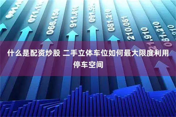 什么是配资炒股 二手立体车位如何最大限度利用停车空间